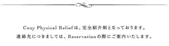 Cozy Physical Relief は、完全紹介制となっております。 連絡先につきましては、Reservationの際にご案内いたします。